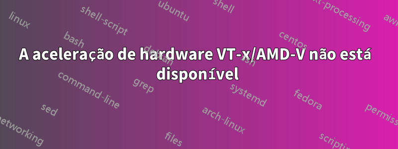 A aceleração de hardware VT-x/AMD-V não está disponível