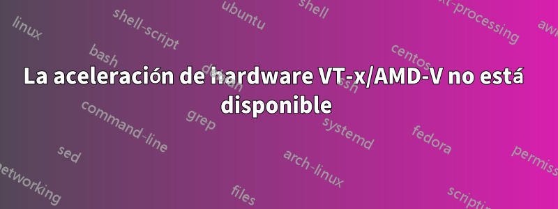 La aceleración de hardware VT-x/AMD-V no está disponible