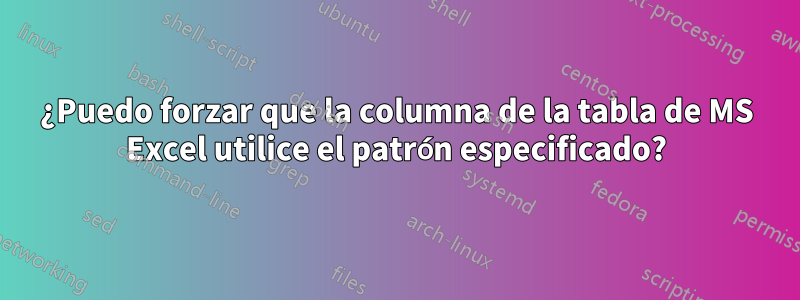 ¿Puedo forzar que la columna de la tabla de MS Excel utilice el patrón especificado?