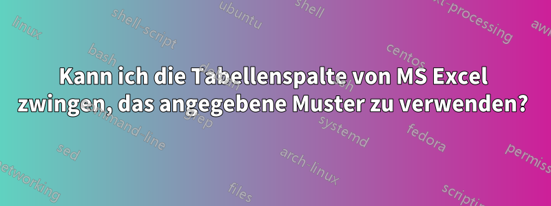 Kann ich die Tabellenspalte von MS Excel zwingen, das angegebene Muster zu verwenden?