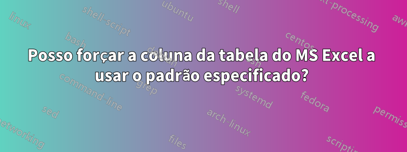 Posso forçar a coluna da tabela do MS Excel a usar o padrão especificado?