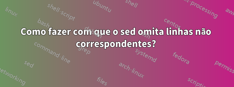 Como fazer com que o sed omita linhas não correspondentes?