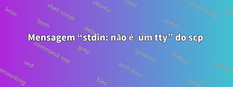 Mensagem “stdin: não é um tty” do scp