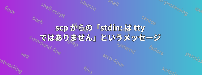 scp からの「stdin: は tty ではありません」というメッセージ