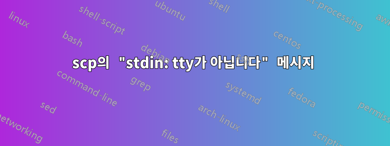scp의 "stdin: tty가 아닙니다" 메시지