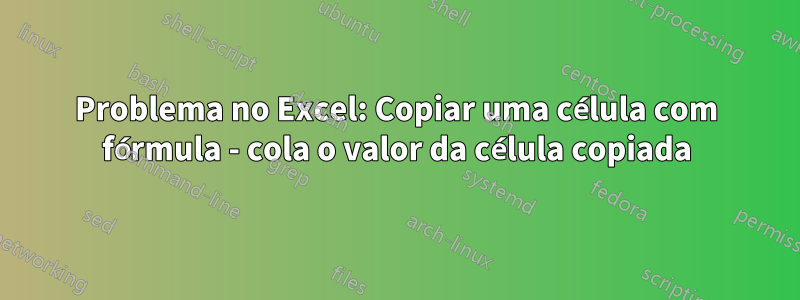 Problema no Excel: Copiar uma célula com fórmula - cola o valor da célula copiada