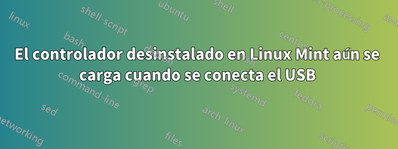 El controlador desinstalado en Linux Mint aún se carga cuando se conecta el USB