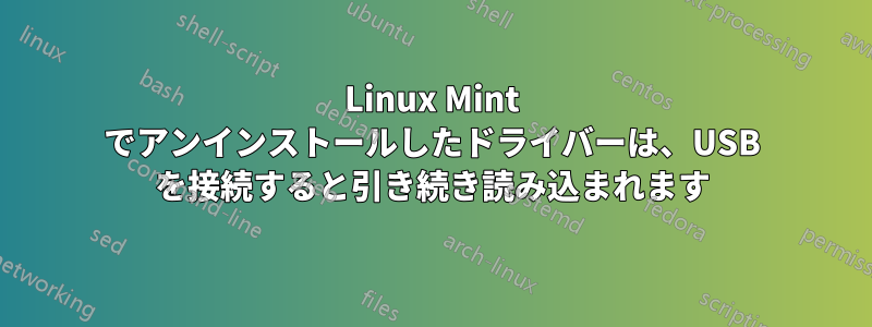 Linux Mint でアンインストールしたドライバーは、USB を接続すると引き続き読み込まれます