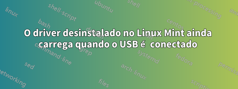 O driver desinstalado no Linux Mint ainda carrega quando o USB é conectado