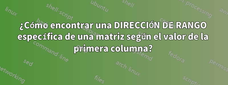 ¿Cómo encontrar una DIRECCIÓN DE RANGO específica de una matriz según el valor de la primera columna?