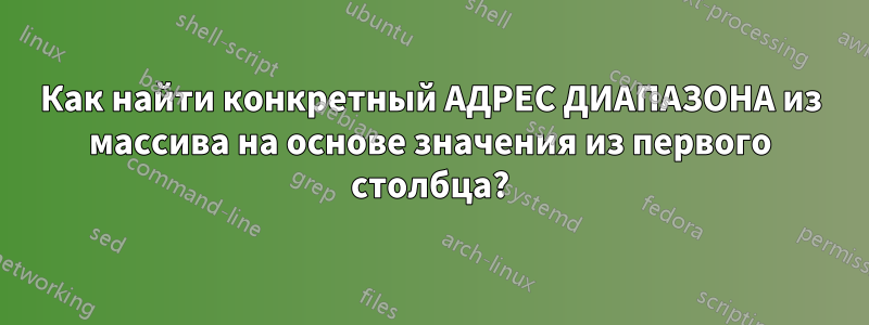 Как найти конкретный АДРЕС ДИАПАЗОНА из массива на основе значения из первого столбца?