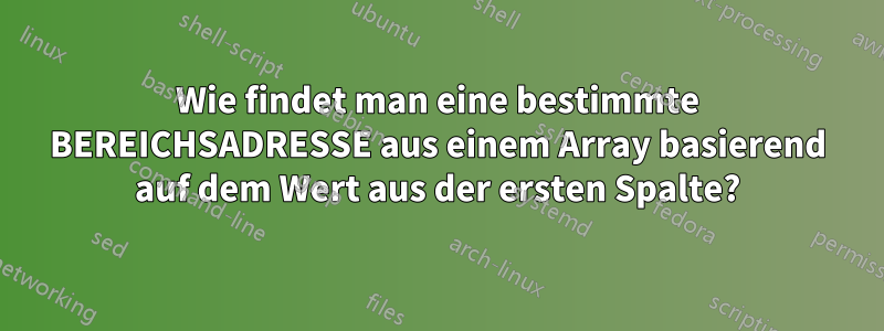 Wie findet man eine bestimmte BEREICHSADRESSE aus einem Array basierend auf dem Wert aus der ersten Spalte?
