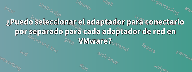 ¿Puedo seleccionar el adaptador para conectarlo por separado para cada adaptador de red en VMware?