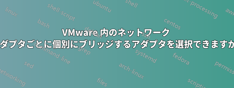 VMware 内のネットワーク アダプタごとに個別にブリッジするアダプタを選択できますか?