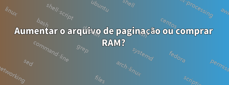 Aumentar o arquivo de paginação ou comprar RAM?