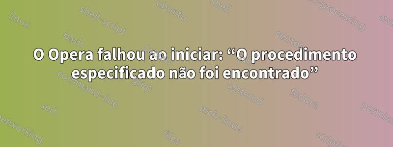 O Opera falhou ao iniciar: “O procedimento especificado não foi encontrado”