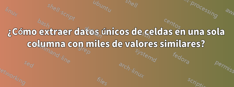 ¿Cómo extraer datos únicos de celdas en una sola columna con miles de valores similares?