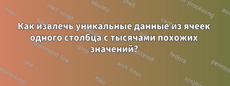 Как извлечь уникальные данные из ячеек одного столбца с тысячами похожих значений?
