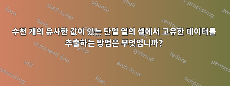 수천 개의 유사한 값이 있는 단일 열의 셀에서 고유한 데이터를 추출하는 방법은 무엇입니까?