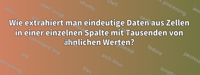 Wie extrahiert man eindeutige Daten aus Zellen in einer einzelnen Spalte mit Tausenden von ähnlichen Werten?