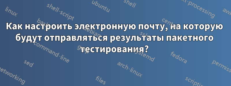 Как настроить электронную почту, на которую будут отправляться результаты пакетного тестирования?