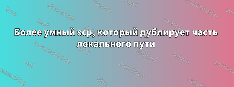 Более умный scp, который дублирует часть локального пути