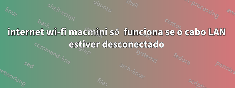 internet wi-fi macmini só funciona se o cabo LAN estiver desconectado