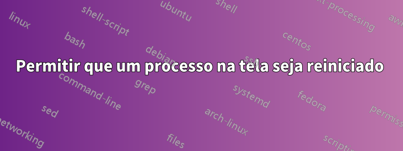 Permitir que um processo na tela seja reiniciado