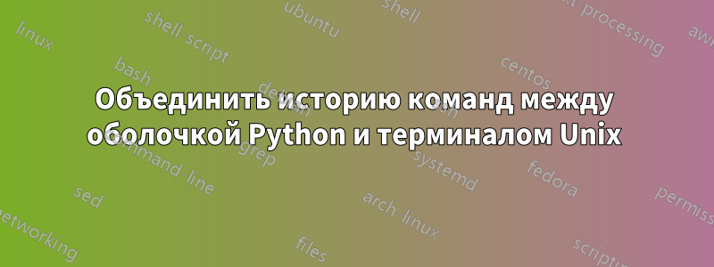 Объединить историю команд между оболочкой Python и терминалом Unix