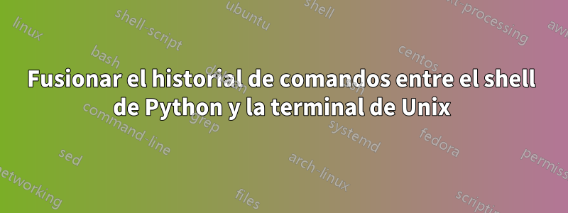 Fusionar el historial de comandos entre el shell de Python y la terminal de Unix