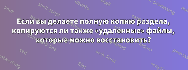 Если вы делаете полную копию раздела, копируются ли также «удаленные» файлы, которые можно восстановить?