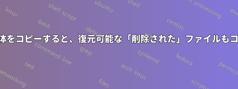 パーティション全体をコピーすると、復元可能な「削除された」ファイルもコピーされますか？