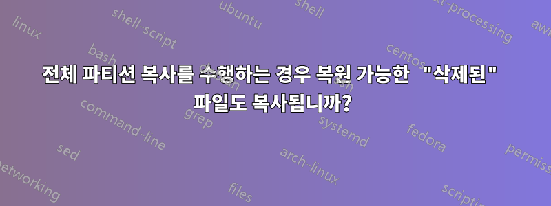 전체 파티션 복사를 수행하는 경우 복원 가능한 "삭제된" 파일도 복사됩니까?