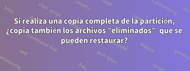 Si realiza una copia completa de la partición, ¿copia también los archivos "eliminados" que se pueden restaurar?