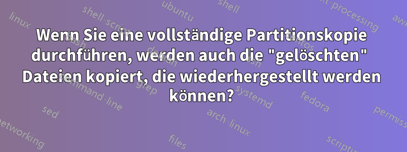 Wenn Sie eine vollständige Partitionskopie durchführen, werden auch die "gelöschten" Dateien kopiert, die wiederhergestellt werden können?