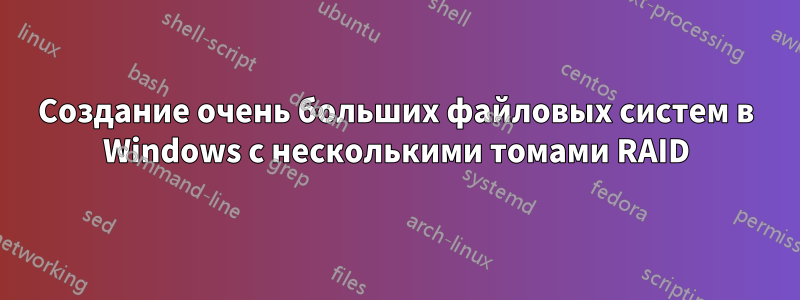 Создание очень больших файловых систем в Windows с несколькими томами RAID