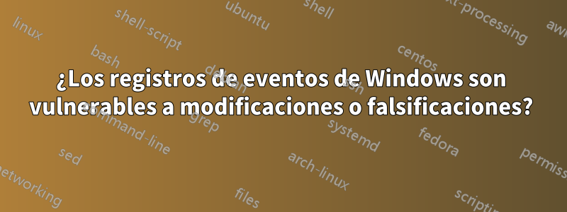 ¿Los registros de eventos de Windows son vulnerables a modificaciones o falsificaciones?