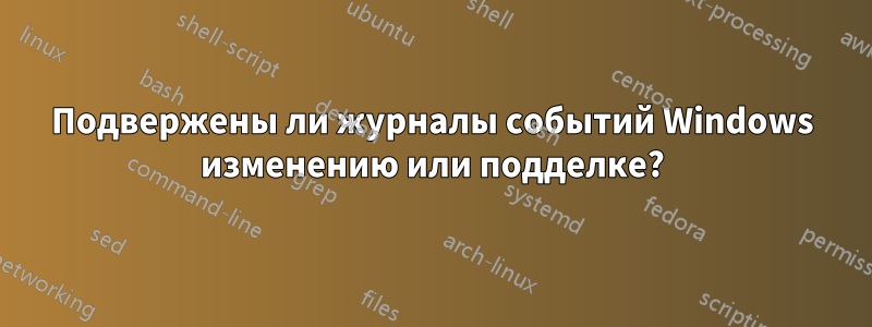 Подвержены ли журналы событий Windows изменению или подделке?