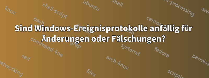 Sind Windows-Ereignisprotokolle anfällig für Änderungen oder Fälschungen?