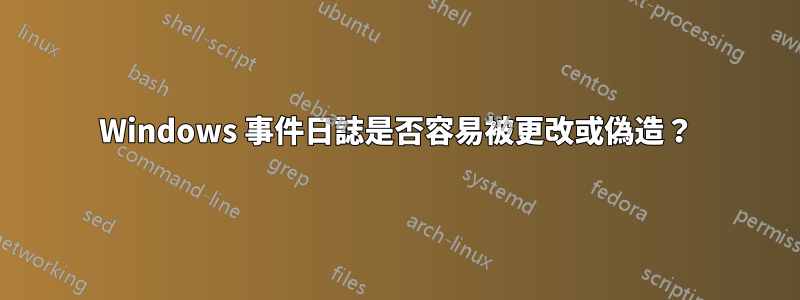 Windows 事件日誌是否容易被更改或偽造？