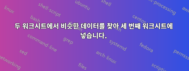 두 워크시트에서 비슷한 데이터를 찾아 세 번째 워크시트에 넣습니다.