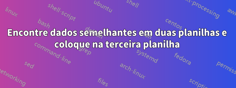 Encontre dados semelhantes em duas planilhas e coloque na terceira planilha