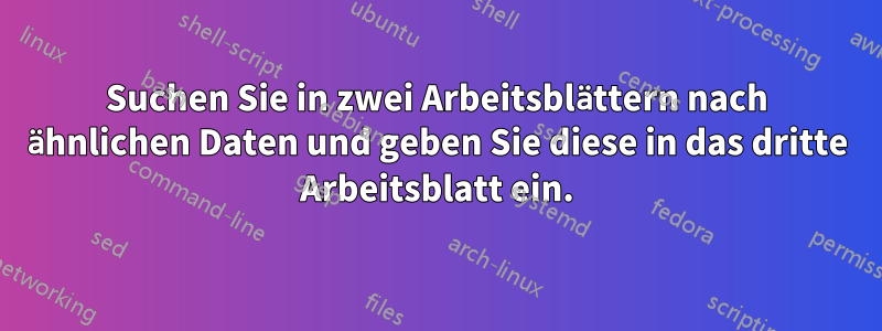 Suchen Sie in zwei Arbeitsblättern nach ähnlichen Daten und geben Sie diese in das dritte Arbeitsblatt ein.