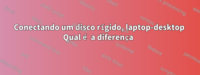 Conectando um disco rígido, laptop-desktop Qual é a diferença