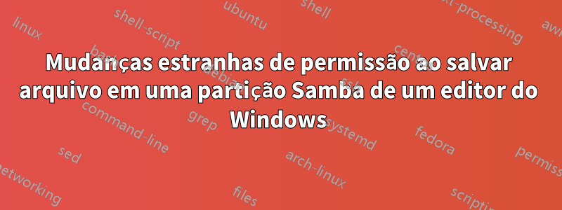 Mudanças estranhas de permissão ao salvar arquivo em uma partição Samba de um editor do Windows