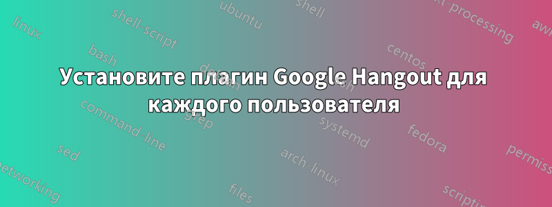 Установите плагин Google Hangout для каждого пользователя