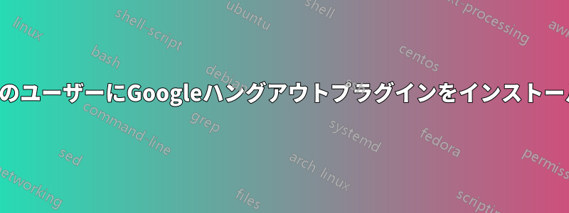 すべてのユーザーにGoogleハングアウトプラグインをインストールする