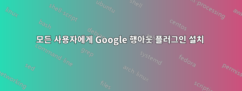 모든 사용자에게 Google 행아웃 플러그인 설치