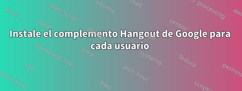 Instale el complemento Hangout de Google para cada usuario