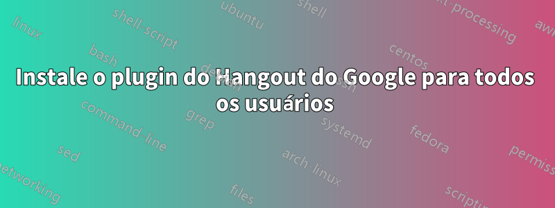 Instale o plugin do Hangout do Google para todos os usuários